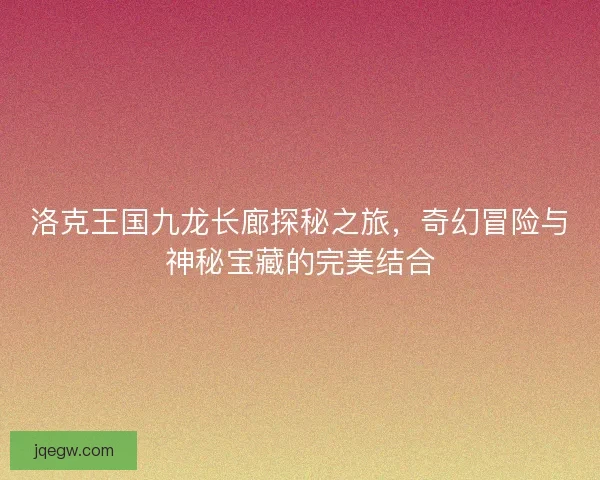 洛克王国九龙长廊探秘之旅，奇幻冒险与神秘宝藏的完美结合