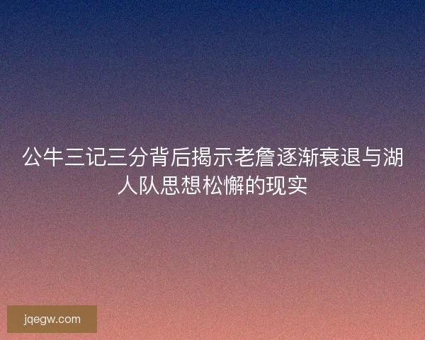 公牛三记三分背后揭示老詹逐渐衰退与湖人队思想松懈的现实