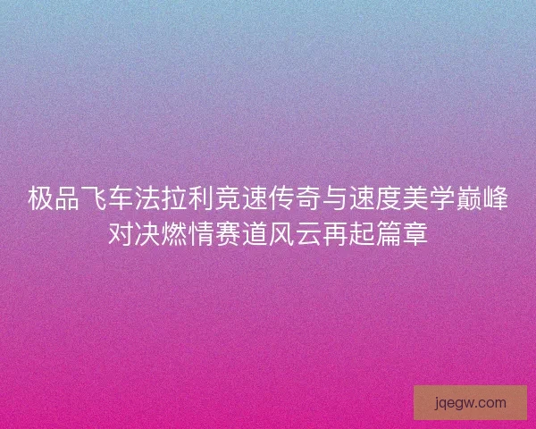 极品飞车法拉利竞速传奇与速度美学巅峰对决燃情赛道风云再起篇章