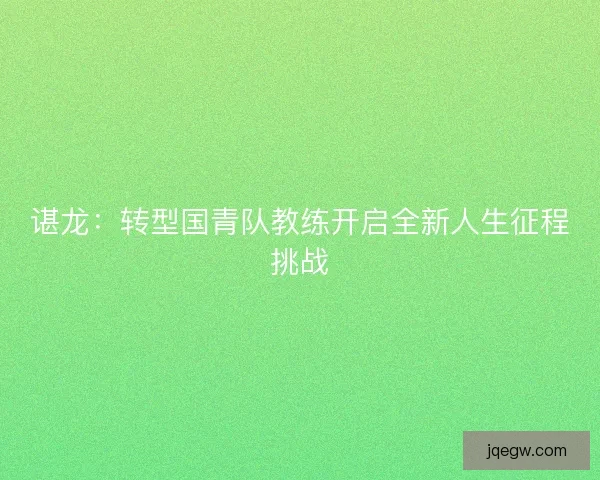 谌龙：转型国青队教练开启全新人生征程挑战