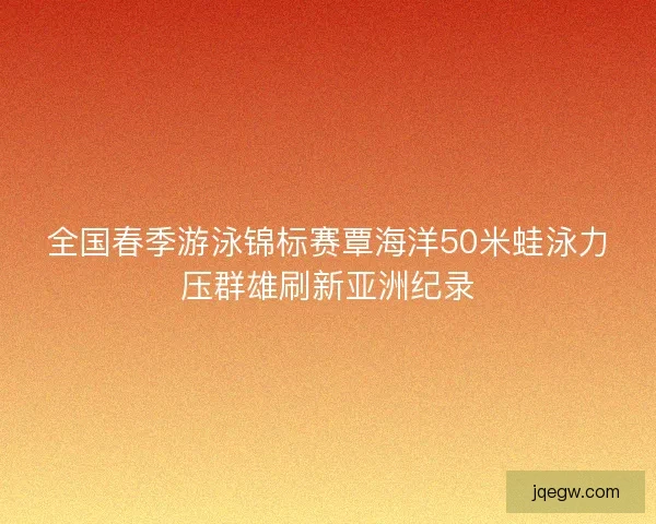 全国春季游泳锦标赛覃海洋50米蛙泳力压群雄刷新亚洲纪录