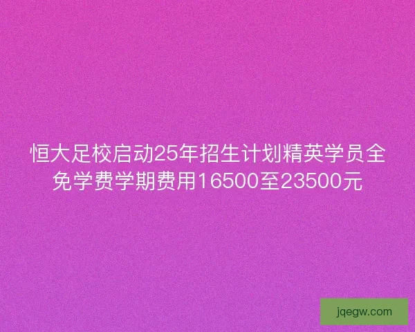 恒大足校启动25年招生计划精英学员全免学费学期费用16500至23500元