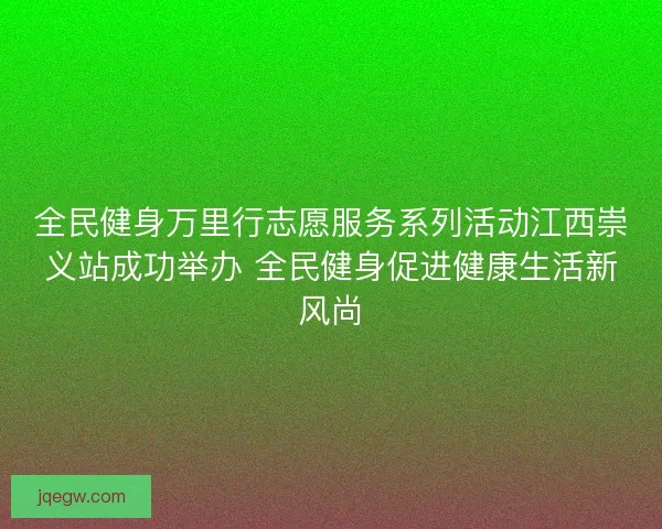 全民健身万里行志愿服务系列活动江西崇义站成功举办 全民健身促进健康生活新风尚
