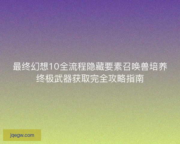 最终幻想10全流程隐藏要素召唤兽培养终极武器获取完全攻略指南