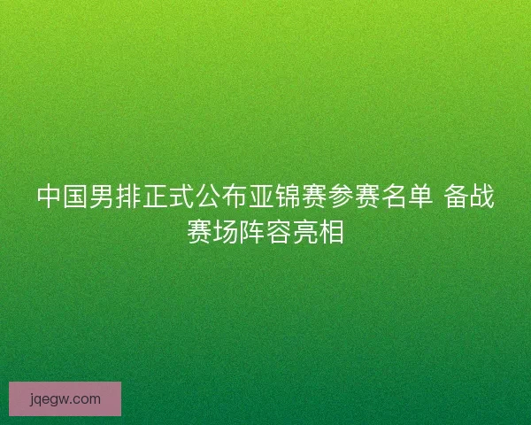 中国男排正式公布亚锦赛参赛名单 备战赛场阵容亮相