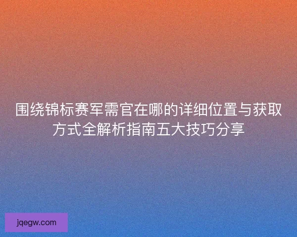 围绕锦标赛军需官在哪的详细位置与获取方式全解析指南五大技巧分享