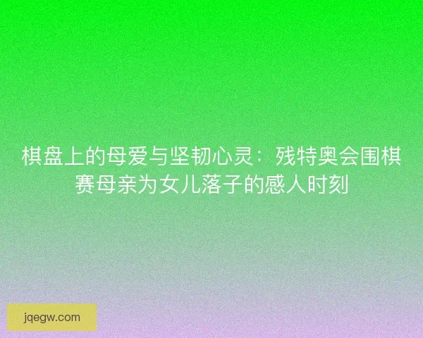 棋盘上的母爱与坚韧心灵：残特奥会围棋赛母亲为女儿落子的感人时刻