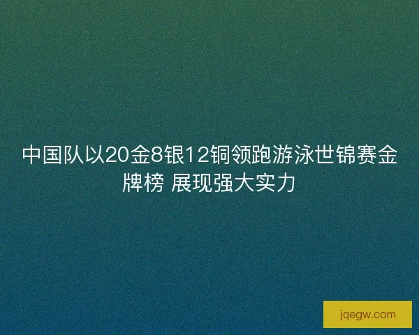 中国队以20金8银12铜领跑游泳世锦赛金牌榜 展现强大实力